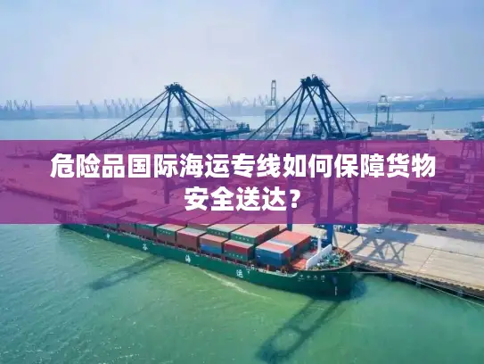 危险品国际海运专线如何保障货物安全送达？