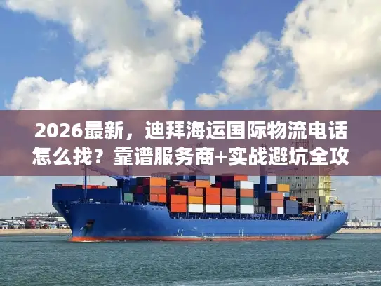 2026最新，迪拜海运国际物流电话怎么找？靠谱服务商+实战避坑全攻略