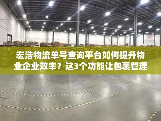 宏浩物流单号查询平台如何提升物业企业效率？这3个功能让包裹管理省心90%