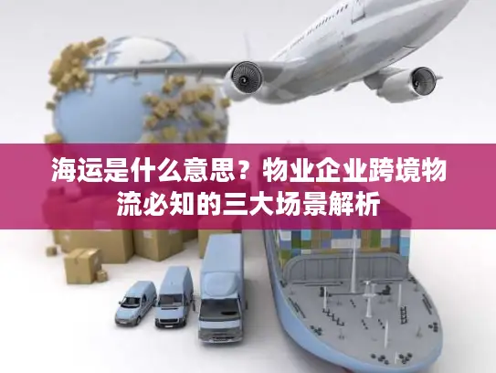 海运是什么意思？物业企业跨境物流必知的三大场景解析