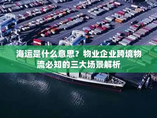 海运是什么意思？物业企业跨境物流必知的三大场景解析