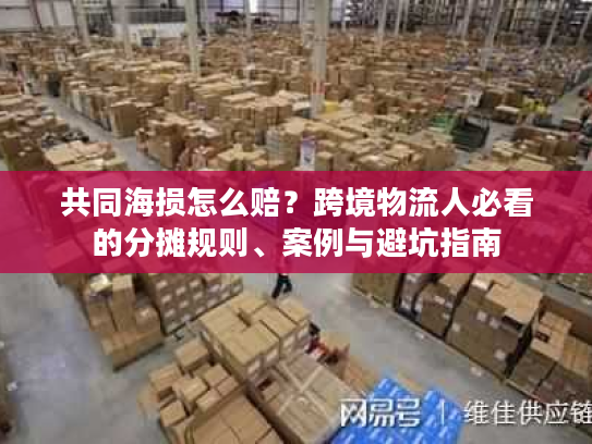 共同海损怎么赔？跨境物流人必看的分摊规则、案例与避坑指南