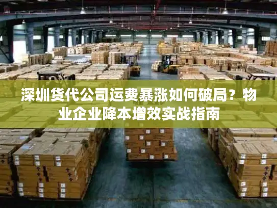 深圳货代公司运费暴涨如何破局？物业企业降本增效实战指南