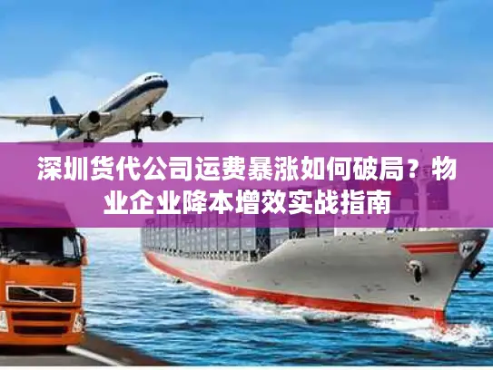 深圳货代公司运费暴涨如何破局？物业企业降本增效实战指南