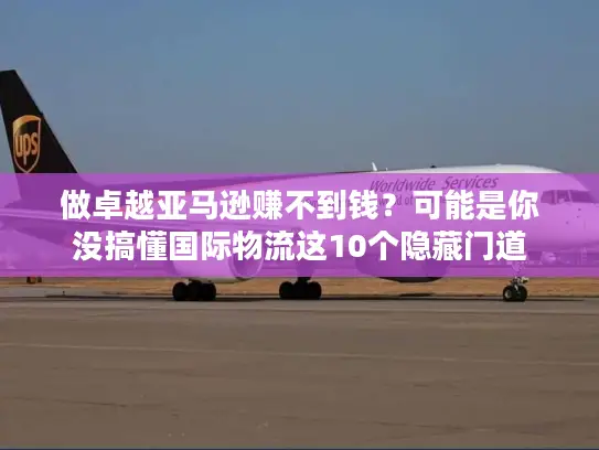 做卓越亚马逊赚不到钱？可能是你没搞懂国际物流这10个隐藏门道