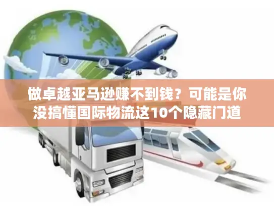 做卓越亚马逊赚不到钱？可能是你没搞懂国际物流这10个隐藏门道