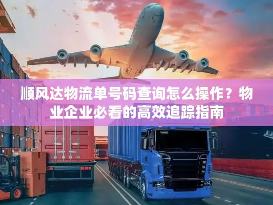 顺风达物流单号码查询怎么操作？物业企业必看的高效追踪指南
