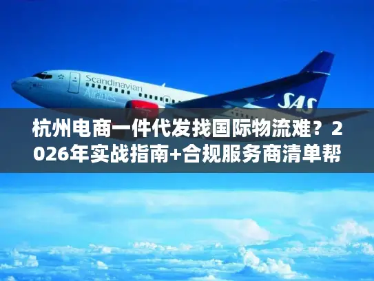 杭州电商一件代发找国际物流难？2026年实战指南+合规服务商清单帮你破局