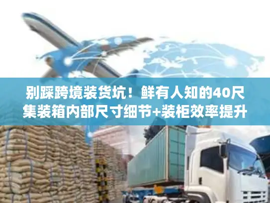 别踩跨境装货坑!鲜有人知的40尺集装箱内部尺寸细节+装柜效率提升技巧 别踩跨境装货坑!鲜有人知的40尺集装箱内部尺寸细节+装柜效率提升技巧