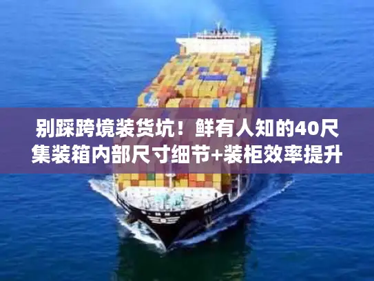 别踩跨境装货坑!鲜有人知的40尺集装箱内部尺寸细节+装柜效率提升技巧 别踩跨境装货坑!鲜有人知的40尺集装箱内部尺寸细节+装柜效率提升技巧