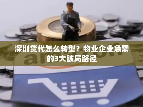 深圳货代怎么转型？物业企业急需的3大破局路径