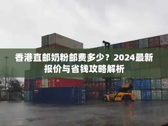 香港直邮奶粉邮费多少？2024最新报价与省钱攻略解析