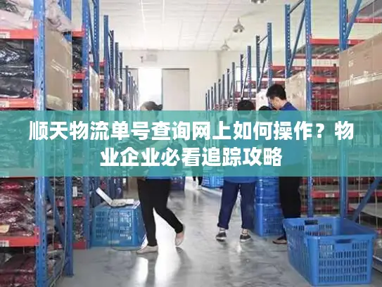 顺天物流单号查询网上如何操作？物业企业必看追踪攻略