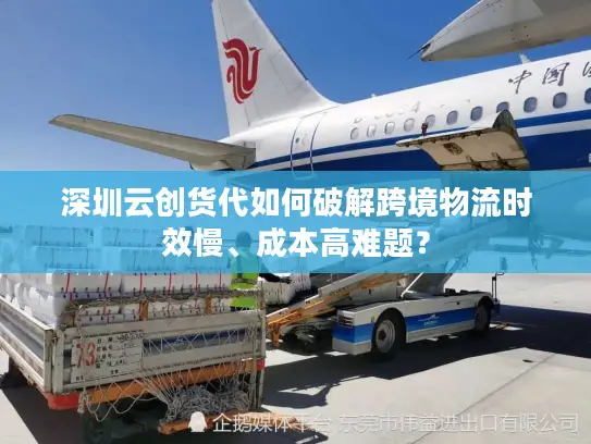 深圳云创货代如何破解跨境物流时效慢、成本高难题？
