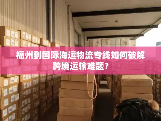 福州到国际海运物流专线如何破解跨境运输难题？