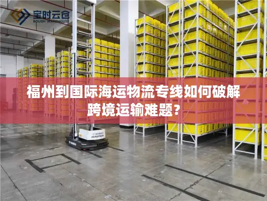 福州到国际海运物流专线如何破解跨境运输难题？
