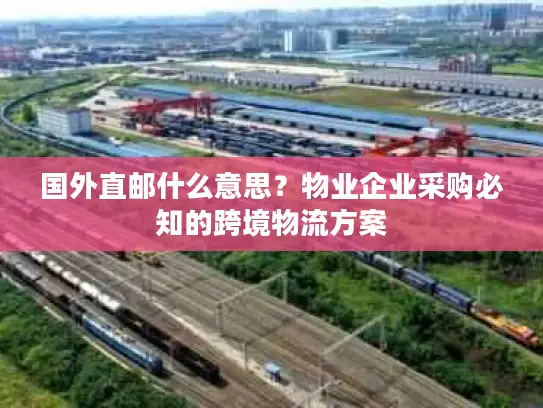 国外直邮什么意思？物业企业采购必知的跨境物流方案