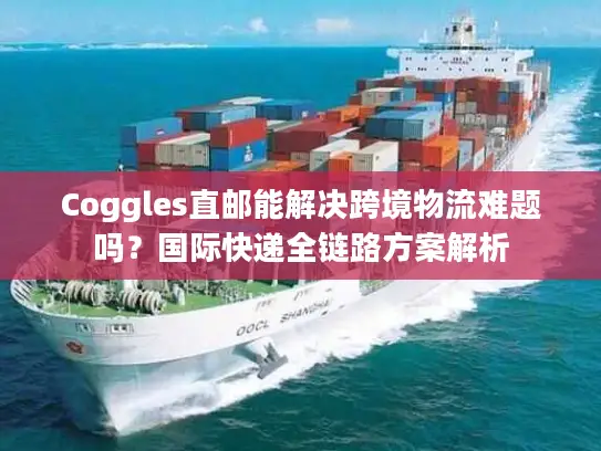 Coggles直邮能解决跨境物流难题吗？国际快递全链路方案解析