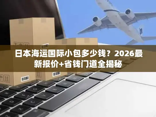 日本海运国际小包多少钱？2026最新报价+省钱门道全揭秘