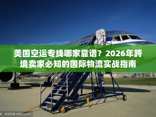 美国空运专线哪家靠谱？2026年跨境卖家必知的国际物流实战指南