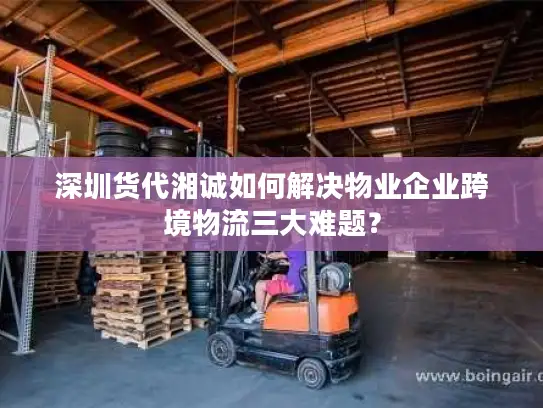 深圳货代湘诚如何解决物业企业跨境物流三大难题？
