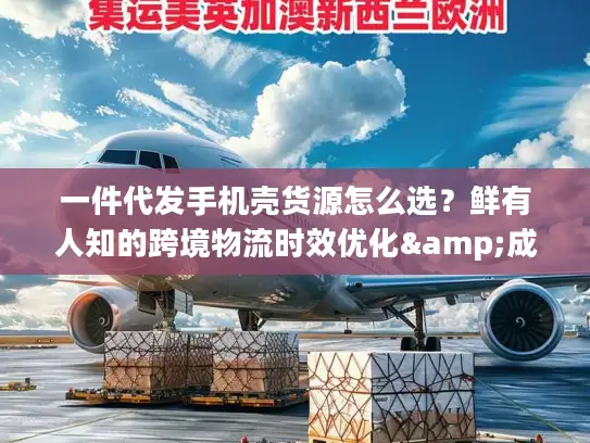 一件代发手机壳货源怎么选？鲜有人知的跨境物流时效优化&成本控制全攻略