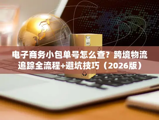 电子商务小包单号怎么查？跨境物流追踪全流程+避坑技巧（2026版）