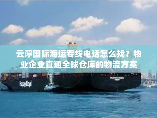 云浮国际海运专线电话怎么找？物业企业直通全球仓库的物流方案