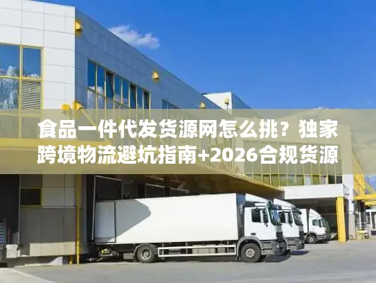 食品一件代发货源网怎么挑？独家跨境物流避坑指南+2026合规货源清单