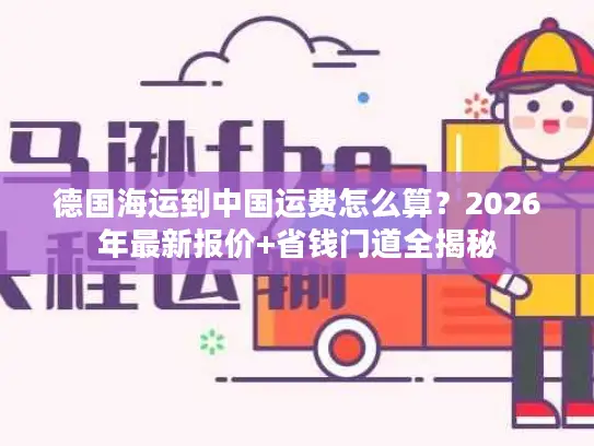 德国海运到中国运费怎么算？2026年最新报价+省钱门道全揭秘