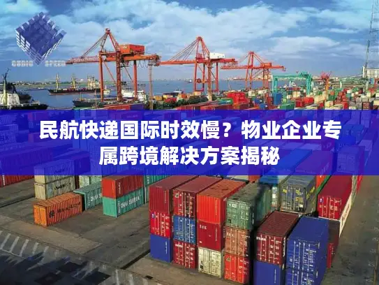 民航快递国际时效慢？物业企业专属跨境解决方案揭秘