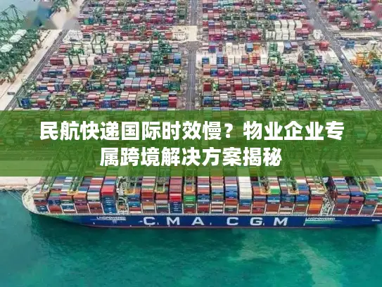 民航快递国际时效慢？物业企业专属跨境解决方案揭秘