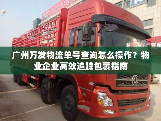 广州万发物流单号查询怎么操作？物业企业高效追踪包裹指南