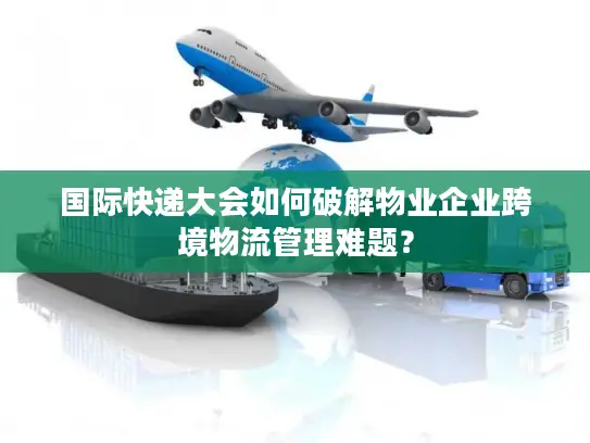 国际快递大会如何破解物业企业跨境物流管理难题？