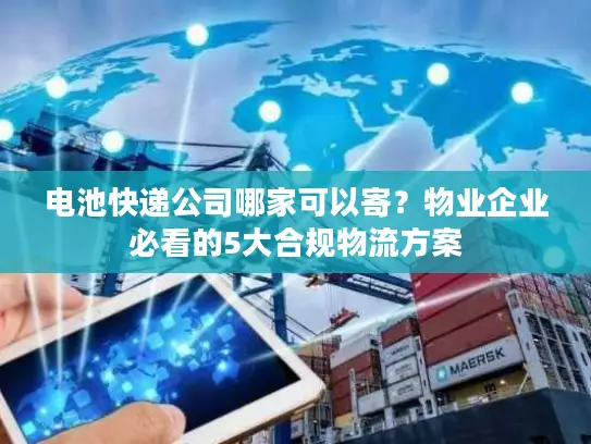 电池快递公司哪家可以寄？物业企业必看的5大合规物流方案