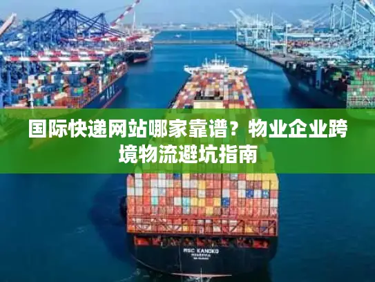 国际快递网站哪家靠谱？物业企业跨境物流避坑指南