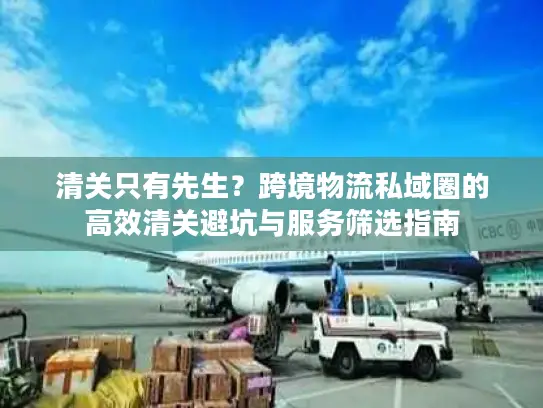 清关只有先生？跨境物流私域圈的高效清关避坑与服务筛选指南