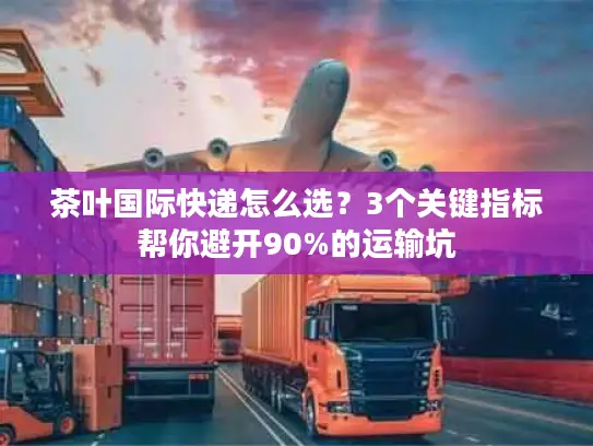茶叶国际快递怎么选？3个关键指标帮你避开90%的运输坑