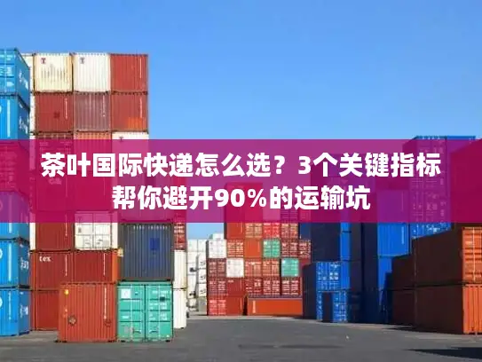 茶叶国际快递怎么选？3个关键指标帮你避开90%的运输坑