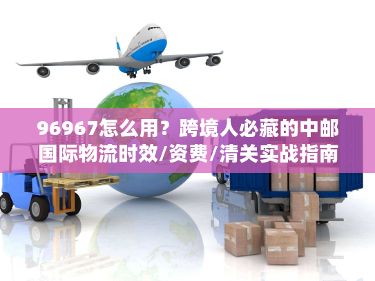 96967怎么用？跨境人必藏的中邮国际物流时效/资费/清关实战指南