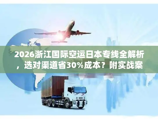 2026浙江国际空运日本专线全解析,选对渠道省30%成本?附实战案例 2026浙江国际空运日本专线全解析,选对渠道省30%成本?附实战案例