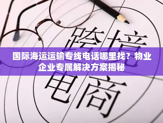 国际海运运输专线电话哪里找？物业企业专属解决方案揭秘