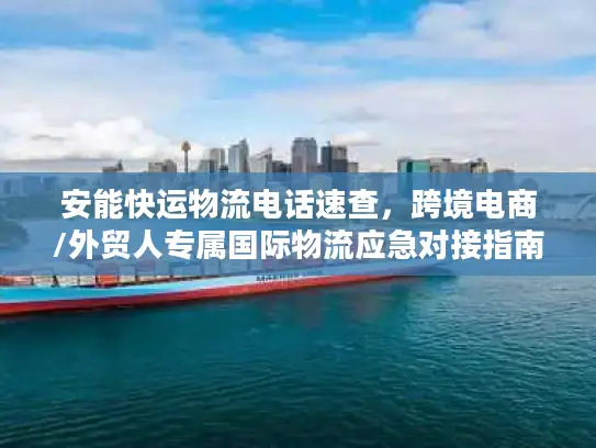 安能快运物流电话速查，跨境电商/外贸人专属国际物流应急对接指南