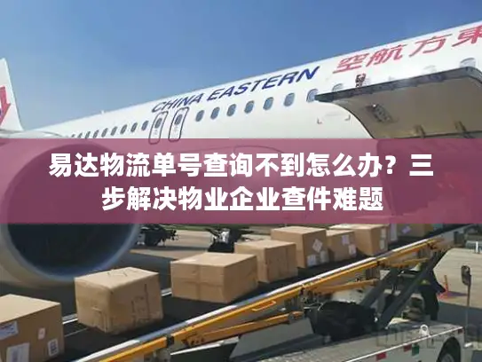 易达物流单号查询不到怎么办？三步解决物业企业查件难题