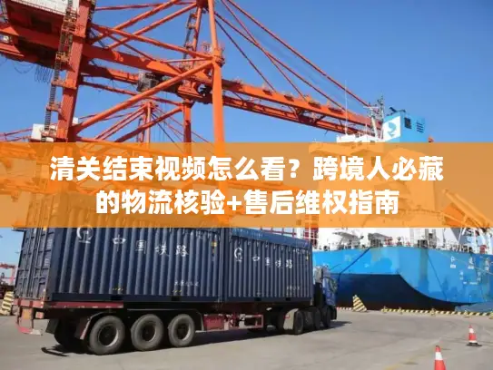清关结束视频怎么看？跨境人必藏的物流核验+售后维权指南