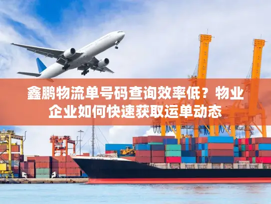 鑫鹏物流单号码查询效率低？物业企业如何快速获取运单动态