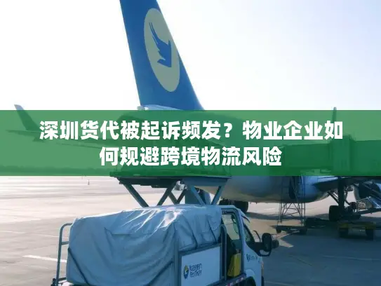 深圳货代被起诉频发？物业企业如何规避跨境物流风险