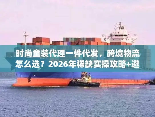 时尚童装代理一件代发，跨境物流怎么选？2026年稀缺实操攻略+避坑清单