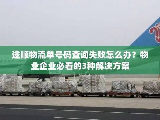 途顺物流单号码查询失败怎么办？物业企业必看的3种解决方案