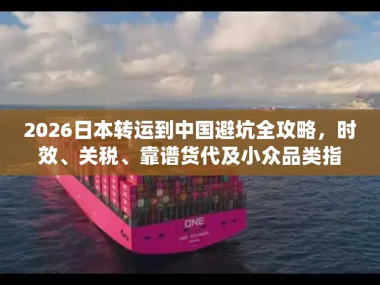 2026日本转运到中国避坑全攻略，时效、关税、靠谱货代及小众品类指南